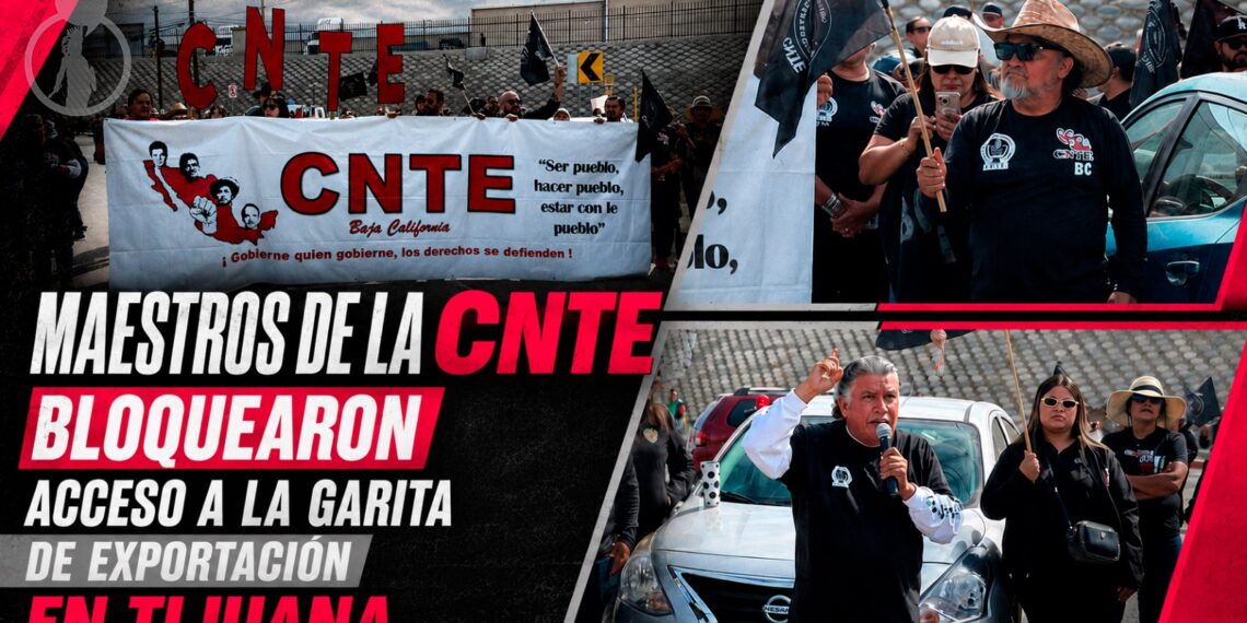 Maestros de la CNTE bloquearon acceso a la garita de exportación en Tijuana