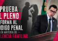 APRUEBA EL PLENO REFORMA AL CÓDIGO PENAL EN MATERIA DE VIOLENCIA FAMILIAR
