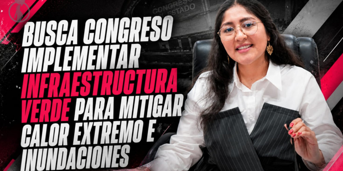 BUSCA CONGRESO IMPLEMENTAR INFRAESTRUCTURA VERDE PARA MITIGAR CALOR EXTREMO E INUNDACIONES