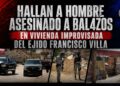 Hallan a hombre asesinado a balazos en vivienda improvisada del Ejido Francisco Villa