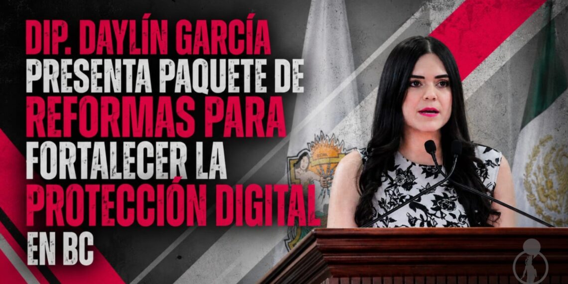 DIP. DAYLÍN GARCÍA PRESENTA PAQUETE DE REFORMAS PARA FORTALECER LA PROTECCIÓN DIGITAL EN BC