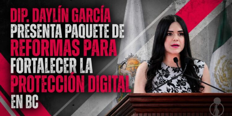 DIP. DAYLÍN GARCÍA PRESENTA PAQUETE DE REFORMAS PARA FORTALECER LA PROTECCIÓN DIGITAL EN BC