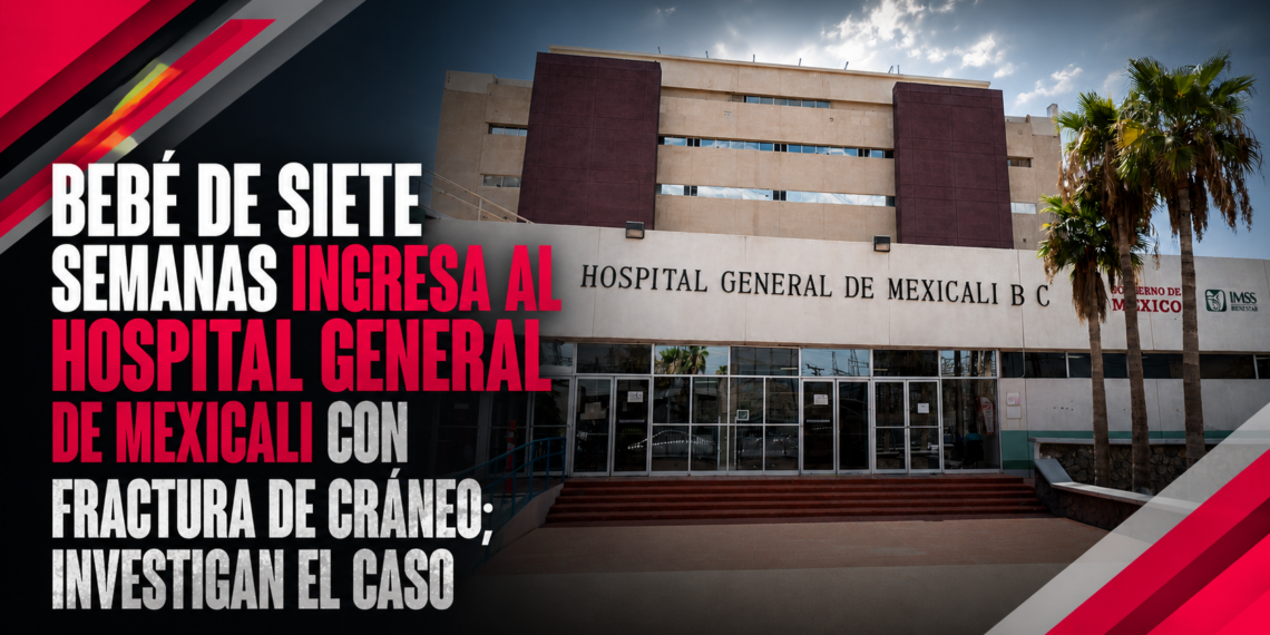 Bebé de siete semanas ingresa al Hospital General de Mexicali con fractura de cráneo; investigan el caso
