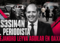 Asesinan al periodista Alejandro Leyva Aguilar en Oaxaca