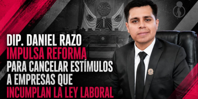DIP. DANIEL RAZO IMPULSA REFORMA PARA CANCELAR ESTÍMULOS A EMPRESAS QUE INCUMPLAN LA LEY LABORAL
