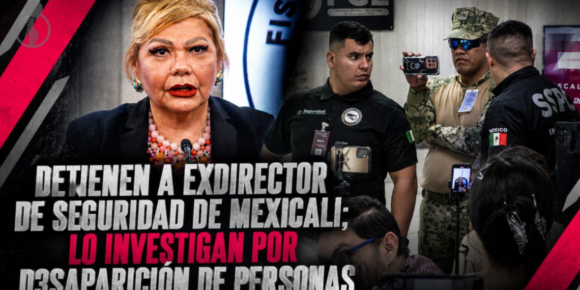 Detienen a exdirector de Seguridad de Mexicali; lo investigan por desaparición de personas
