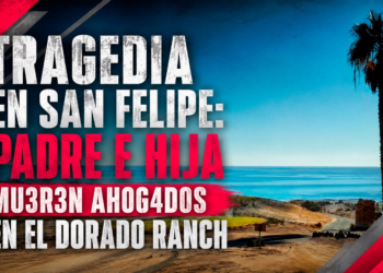 Tragedia en San Felipe: padre e hija mueren ahogados en El Dorado Ranch