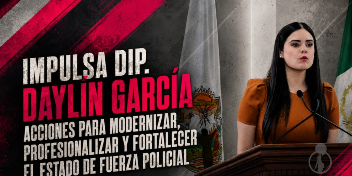 IMPULSA DIP. DAYLÍN GARCÍA ACCIONES PARA MODERNIZAR, PROFESIONALIZAR Y FORTALECER EL ESTADO DE FUERZA POLICIAL