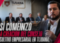 Así comenzó la creación del Consejo Consultivo Empresarial en Tijuana