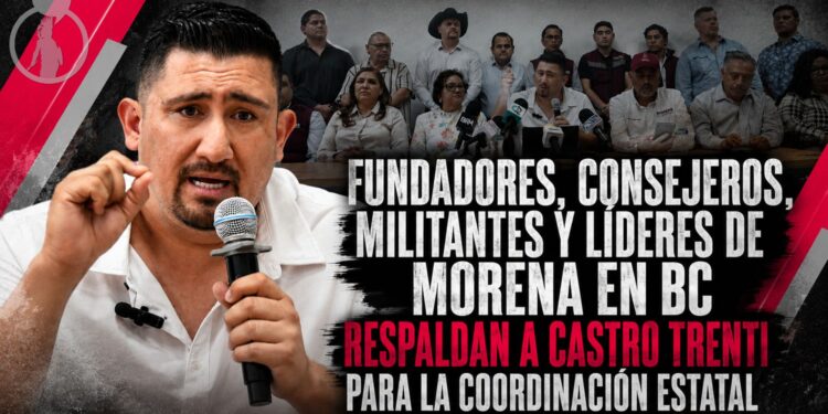 FUNDADORES, CONSEJEROS , MILITANTES Y LÍDERES DE MORENA EN BC RESPALDAN A CASTRO TRENTI PARA LA COORDINACIÓN ESTATAL