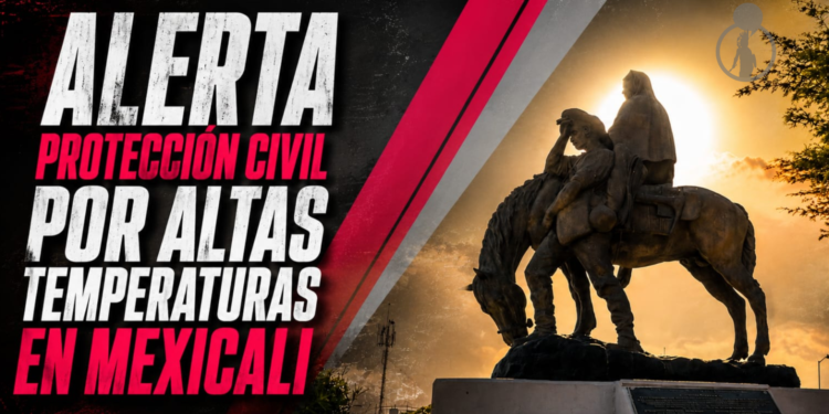 ALERTA PROTECCIÓN CIVIL POR ALTAS TEMPERATURAS EN MEXICALI