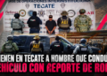 Detienen en Tecate a hombre que conducía vehículo con reporte de robo