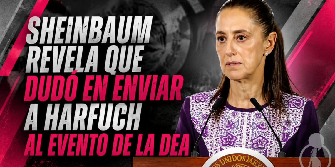 Sheinbaum revela que dudó en enviar a Harfuch al evento de la DEA