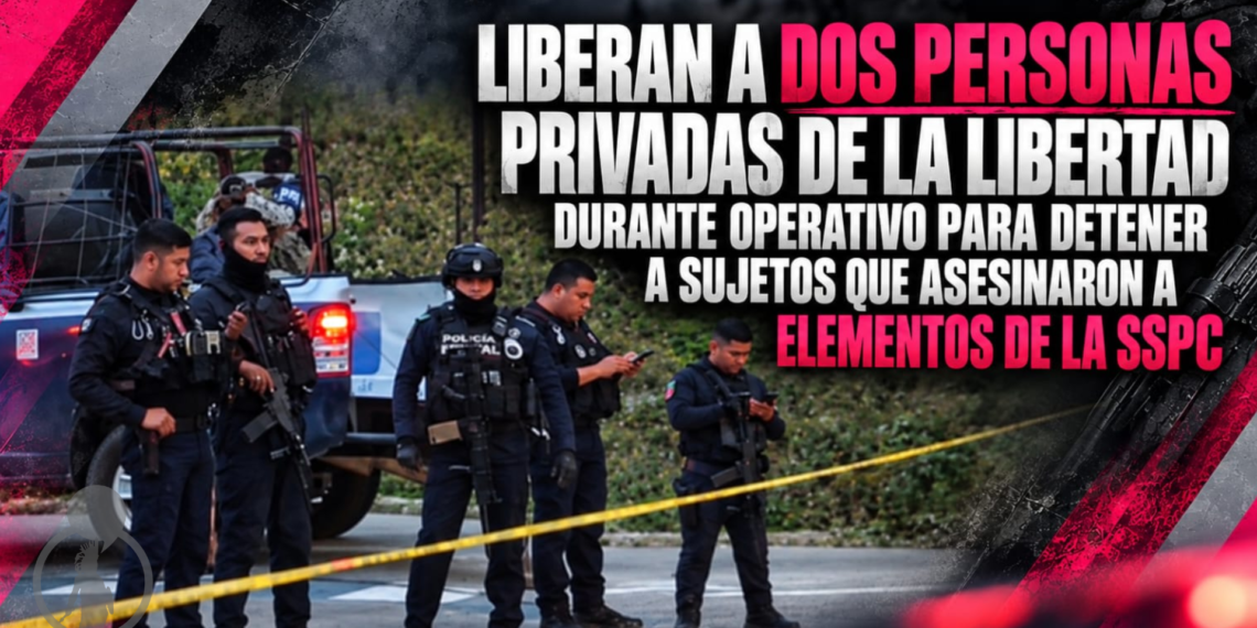 Liberan a dos personas privadas de la libertad durante operativo para detener a sujetos que asesinaron a elementos de la SSPC