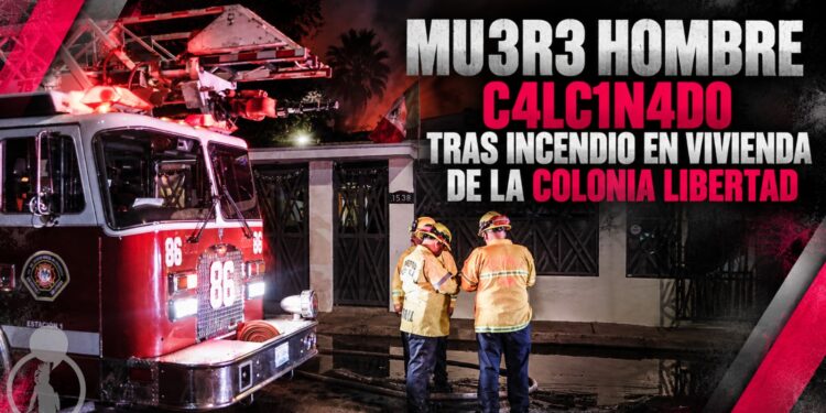 Muere hombre calcinado tras incendio en vivienda de la colonia Libertad