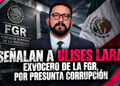 Señalan a Ulises Lara, exvocero de la FGR, por presunta corrupción