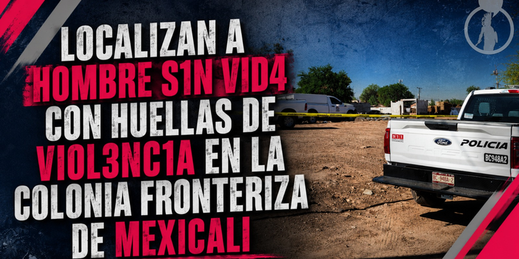 Localizan a hombre sin vida con huellas de violencia en la colonia Fronteriza de Mexicali