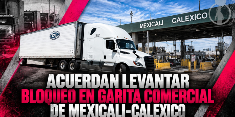 Acuerdan levantar bloqueo en garita comercial de Mexicali-Calexico