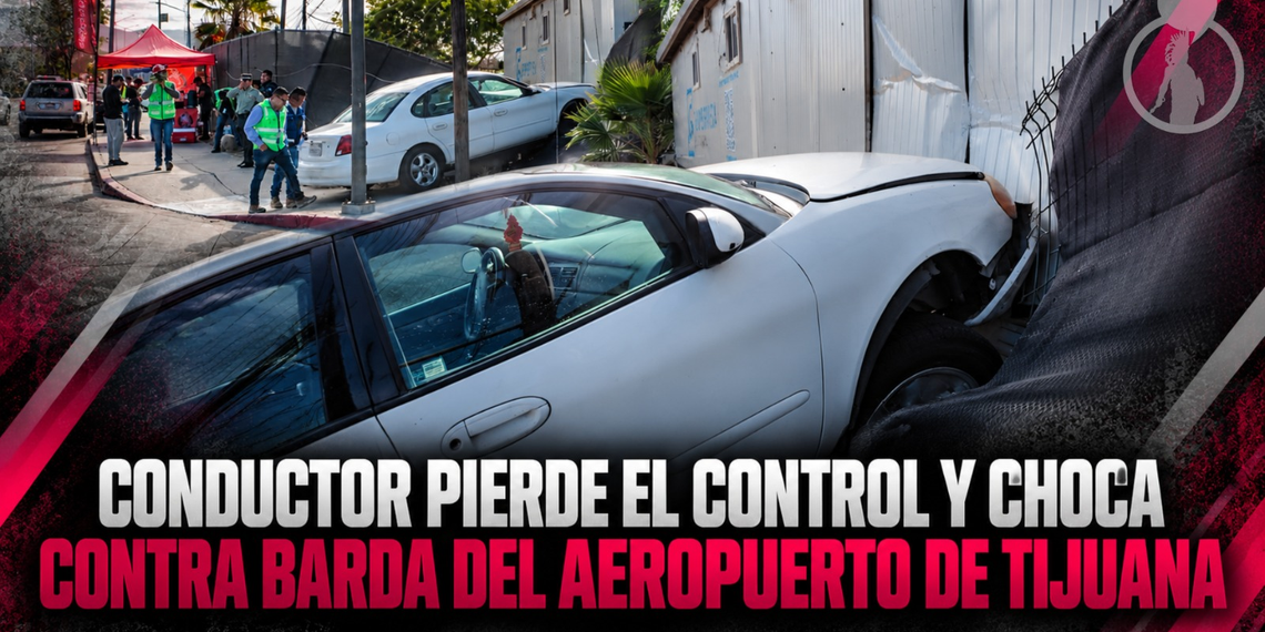 Conductor pierde el control y choca contra barda del Aeropuerto de Tijuana