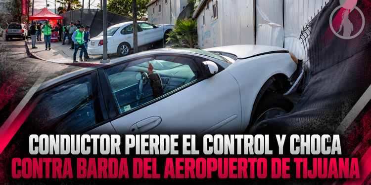 Conductor pierde el control y choca contra barda del Aeropuerto de Tijuana