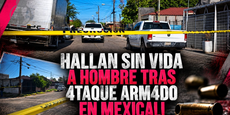 Hallan sin vida a hombre tras ataque armado en Mexicali