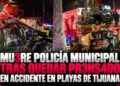Muere policía municipal tras quedar prensado en aparatoso accidente en Playas de Tijuana; mujer resulta grave