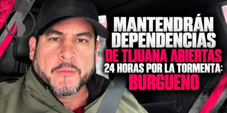 Mantendrán dependencias de Tijuana abiertas 24 horas por la tormenta: Burgueño
