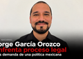 Jorge García Orozco enfrenta proceso legal tras demanda de una política mexicana