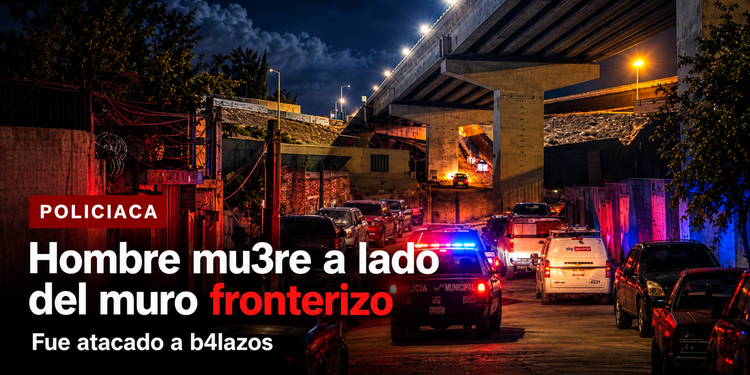 Muere hombre a un costado del muro fronterizo tras haber sido atacado a disparos
