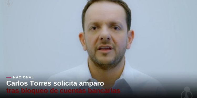 Carlos Torres solicita amparo tras bloqueo de cuentas bancarias
