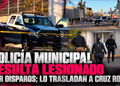 Policía Municipal resulta lesionado por disparos; lo trasladan a Cruz Roja